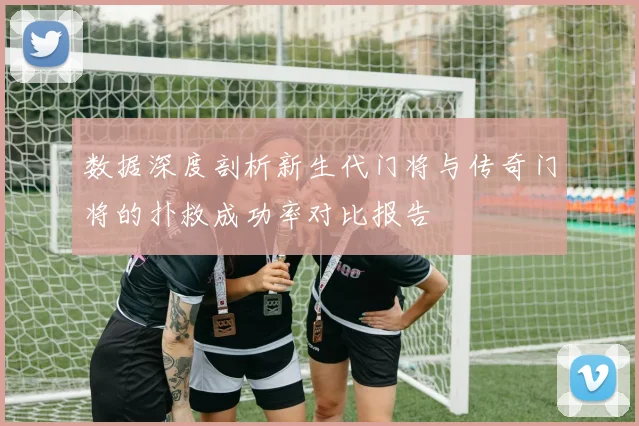 数据深度剖析新生代门将与传奇门将的扑救成功率对比报告